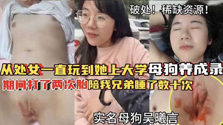 【破处！稀缺资源】从处女一直玩到他上大学母狗养成 期间大了两次胎陪我兄弟睡了数十次